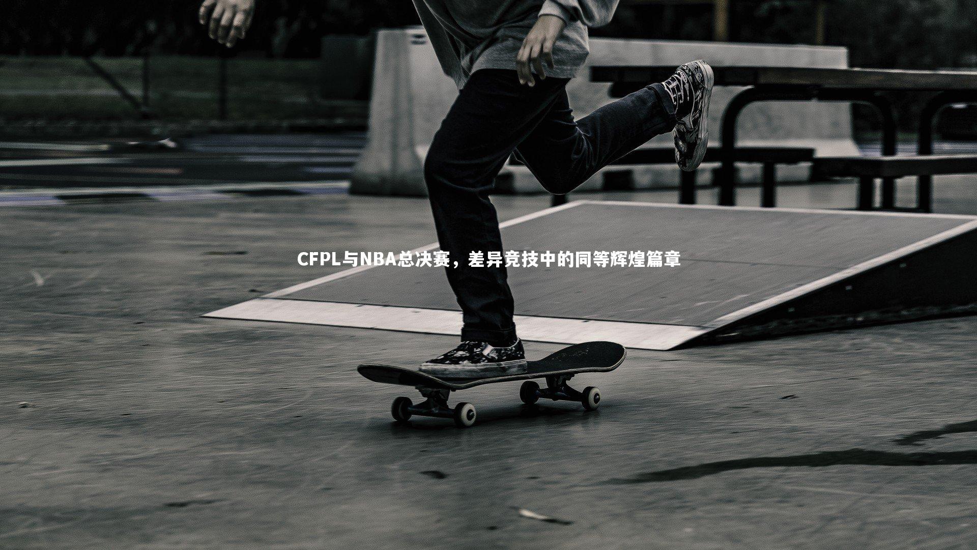 CFPL与NBA总决赛，差异竞技中的同等辉煌篇章