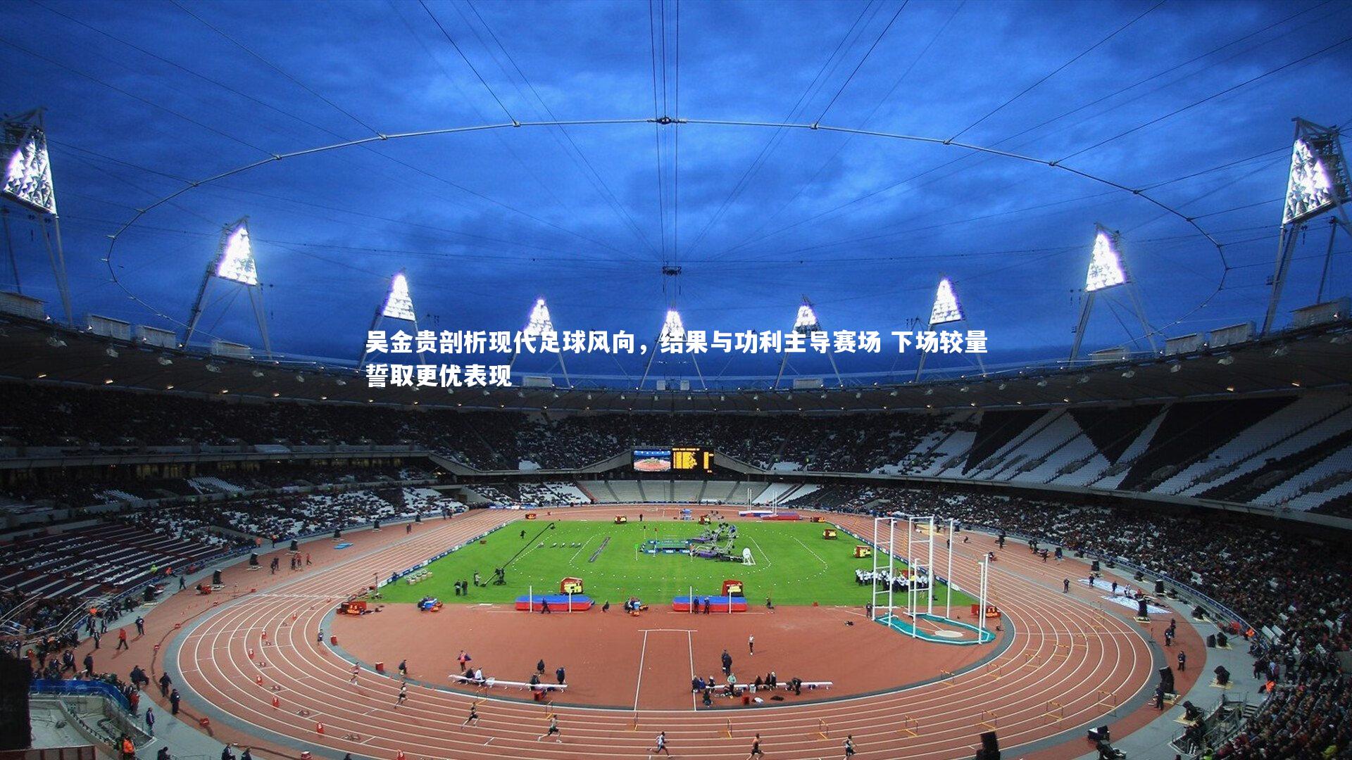 友博体育平台官网|吴金贵剖析现代足球风向，结果与功利主导赛场 下场较量誓取更优表现
