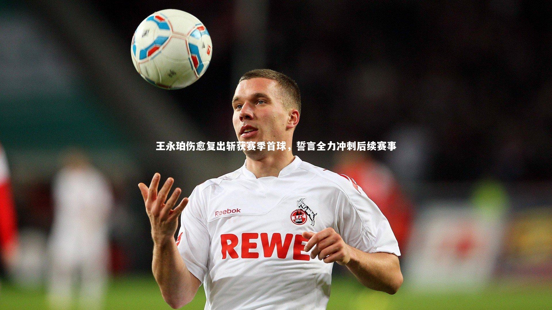 友博体育网页版：王永珀伤愈复出斩获赛季首球，誓言全力冲刺后续赛事
